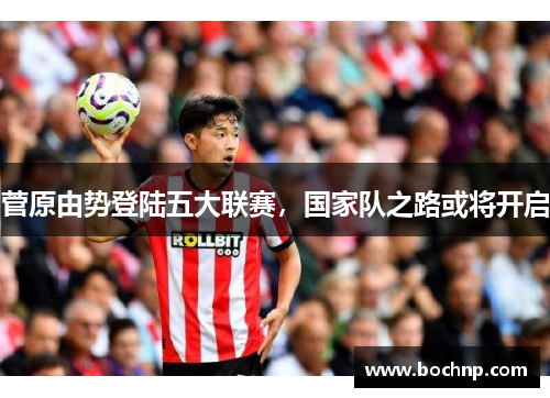 菅原由势登陆五大联赛，国家队之路或将开启